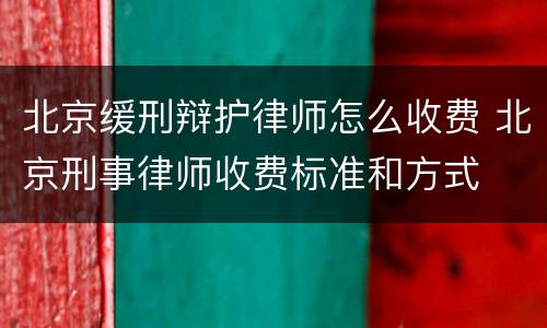 北京缓刑辩护律师怎么收费 北京刑事律师收费标准和方式