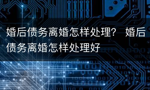 婚后债务离婚怎样处理？ 婚后债务离婚怎样处理好