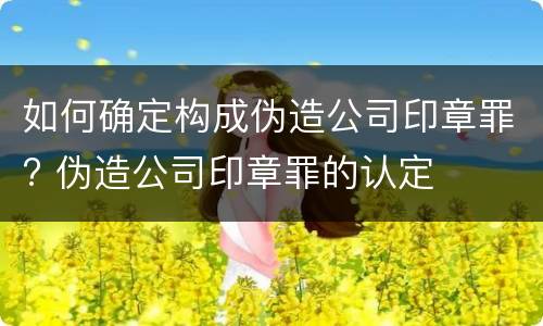 如何确定构成伪造公司印章罪? 伪造公司印章罪的认定