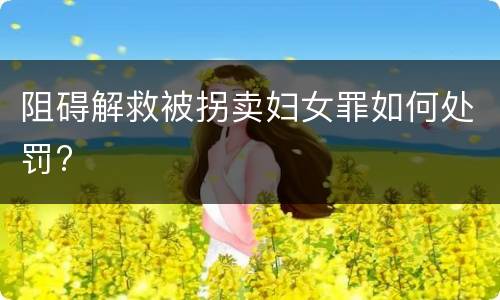 阻碍解救被拐卖妇女罪如何处罚?
