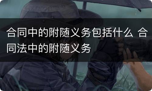 合同中的附随义务包括什么 合同法中的附随义务