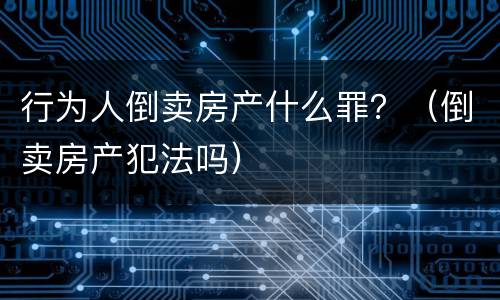 行为人倒卖房产什么罪？（倒卖房产犯法吗）