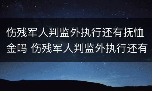 伤残军人判监外执行还有抚恤金吗 伤残军人判监外执行还有抚恤金吗怎么办