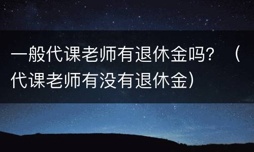 一般代课老师有退休金吗？（代课老师有没有退休金）