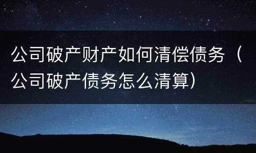 公司破产财产如何清偿债务（公司破产债务怎么清算）