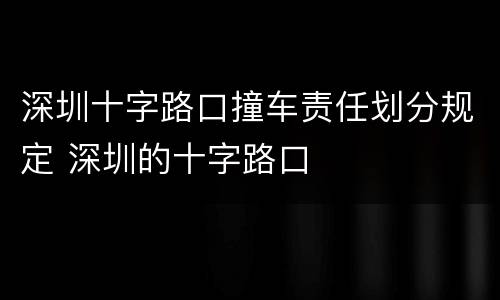 深圳十字路口撞车责任划分规定 深圳的十字路口