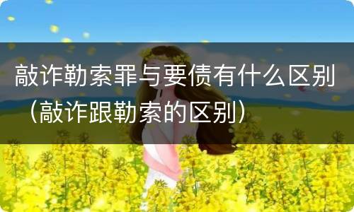 敲诈勒索罪与要债有什么区别（敲诈跟勒索的区别）