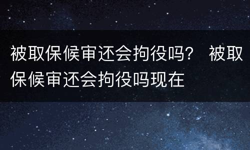 被取保候审还会拘役吗？ 被取保候审还会拘役吗现在