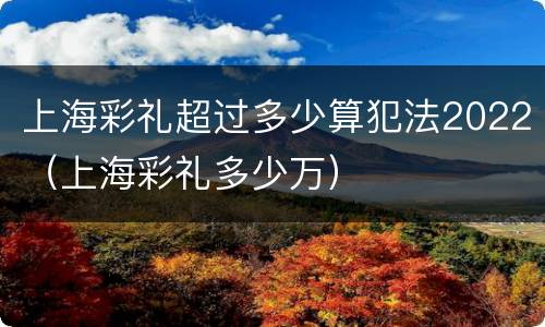 上海彩礼超过多少算犯法2022（上海彩礼多少万）