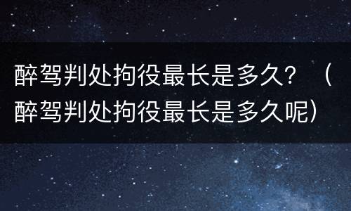 醉驾判处拘役最长是多久？（醉驾判处拘役最长是多久呢）
