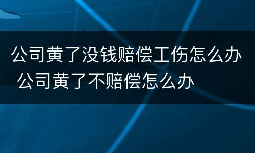 公司黄了没钱赔偿工伤怎么办 公司黄了不赔偿怎么办