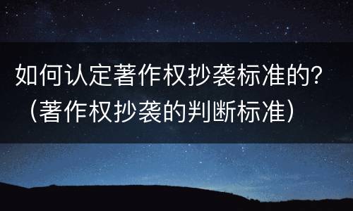 如何认定著作权抄袭标准的？（著作权抄袭的判断标准）