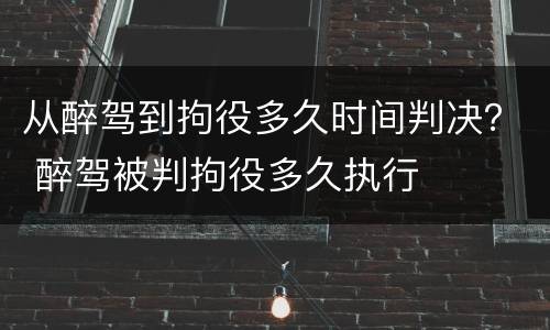 从醉驾到拘役多久时间判决？ 醉驾被判拘役多久执行
