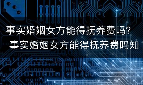 事实婚姻女方能得抚养费吗？ 事实婚姻女方能得抚养费吗知乎