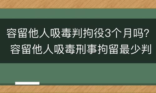 容留他人吸毒判拘役3个月吗？ 容留他人吸毒刑事拘留最少判几个月