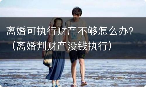 离婚可执行财产不够怎么办?(离婚判财产没钱执行)