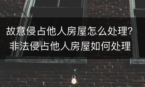 故意侵占他人房屋怎么处理？ 非法侵占他人房屋如何处理