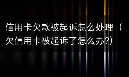 信用卡欠款被起诉怎么处理（欠信用卡被起诉了怎么办?）