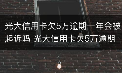 光大信用卡欠5万逾期一年会被起诉吗 光大信用卡欠5万逾期一年会被起诉吗怎么办