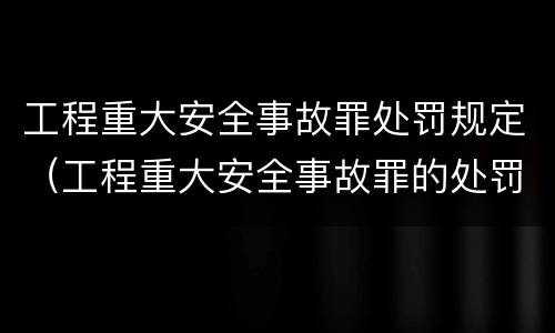 工程重大安全事故罪处罚规定（工程重大安全事故罪的处罚）