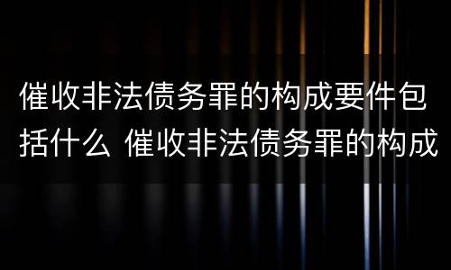 催收非法债务罪的构成要件包括什么 催收非法债务罪的构成要件包括什么