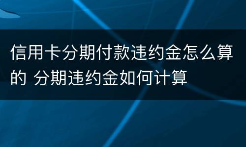 信用卡分期付款违约金怎么算的 分期违约金如何计算