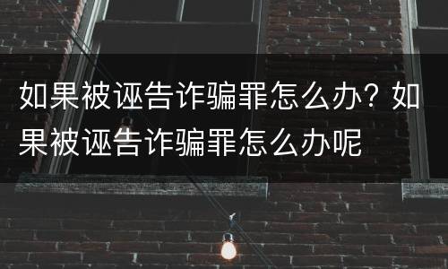 如果被诬告诈骗罪怎么办? 如果被诬告诈骗罪怎么办呢