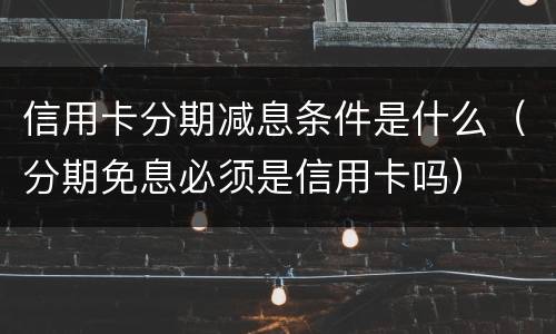 信用卡分期减息条件是什么（分期免息必须是信用卡吗）