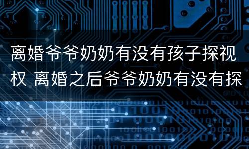 离婚爷爷奶奶有没有孩子探视权 离婚之后爷爷奶奶有没有探视权