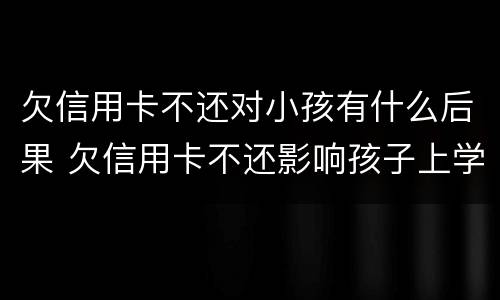 欠信用卡不还对小孩有什么后果 欠信用卡不还影响孩子上学吗