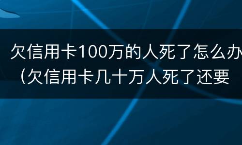 欠信用卡100万的人死了怎么办（欠信用卡几十万人死了还要还么）