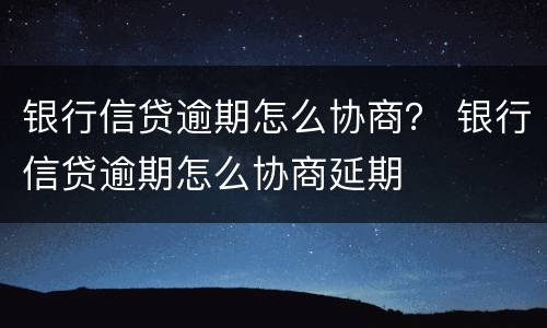银行信贷逾期怎么协商？ 银行信贷逾期怎么协商延期