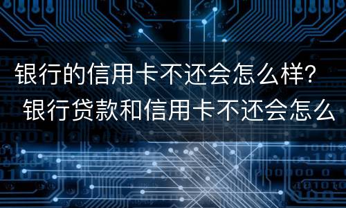 银行的信用卡不还会怎么样？ 银行贷款和信用卡不还会怎么样
