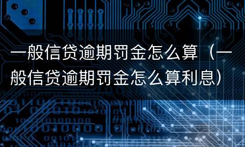 一般信贷逾期罚金怎么算（一般信贷逾期罚金怎么算利息）