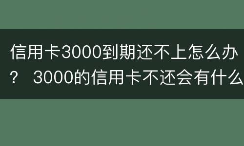 信用卡3000到期还不上怎么办？ 3000的信用卡不还会有什么问题