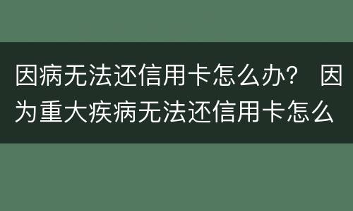 因病无法还信用卡怎么办？ 因为重大疾病无法还信用卡怎么办