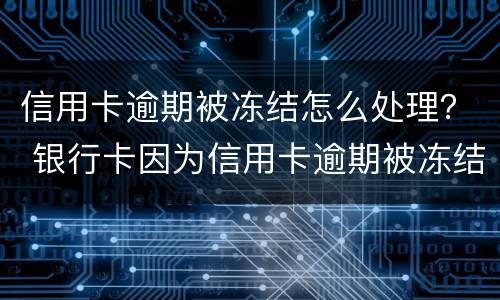 信用卡逾期被冻结怎么处理？ 银行卡因为信用卡逾期被冻结怎么办