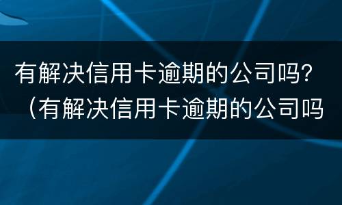 有解决信用卡逾期的公司吗？（有解决信用卡逾期的公司吗贴吧）
