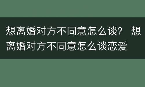 想离婚对方不同意怎么谈？ 想离婚对方不同意怎么谈恋爱