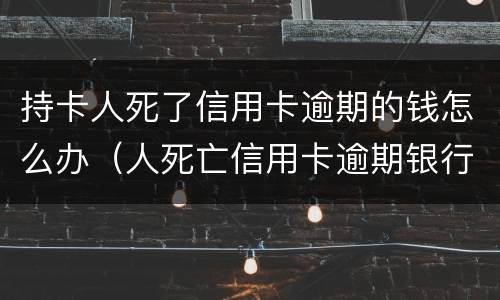 持卡人死了信用卡逾期的钱怎么办（人死亡信用卡逾期银行多久起诉）