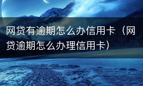 网贷有逾期怎么办信用卡（网贷逾期怎么办理信用卡）