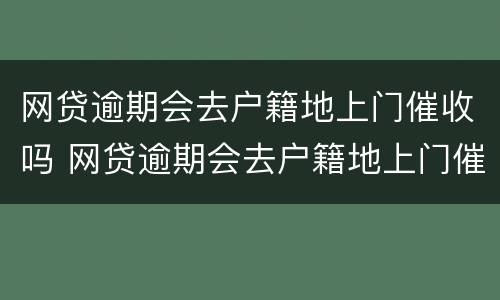 网贷逾期会去户籍地上门催收吗 网贷逾期会去户籍地上门催收吗是真的吗