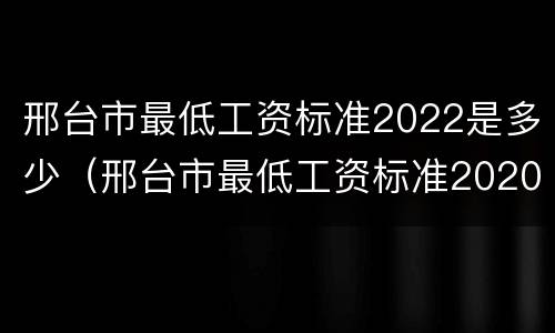 邢台市最低工资标准2022是多少（邢台市最低工资标准2020）