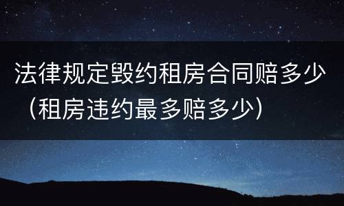 法律规定毁约租房合同赔多少（租房违约最多赔多少）