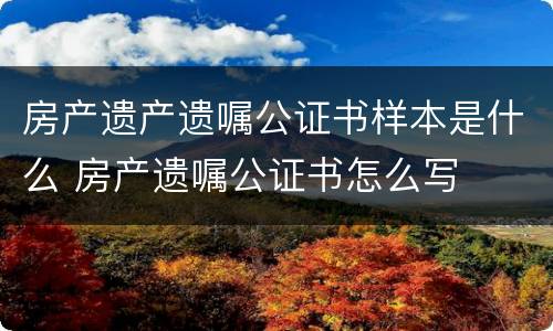房产遗产遗嘱公证书样本是什么 房产遗嘱公证书怎么写