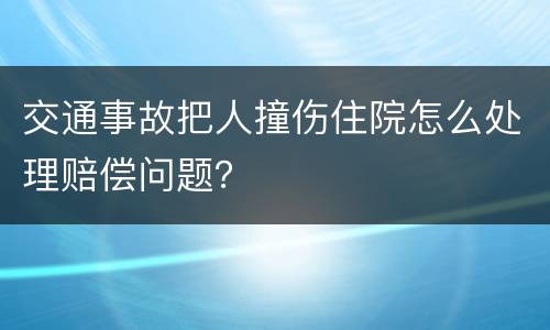 交通事故把人撞伤住院怎么处理赔偿问题？