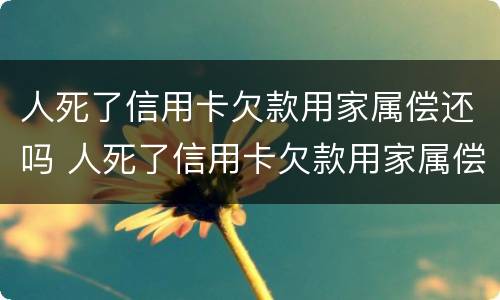 人死了信用卡欠款用家属偿还吗 人死了信用卡欠款用家属偿还吗?不还会坐牢吗