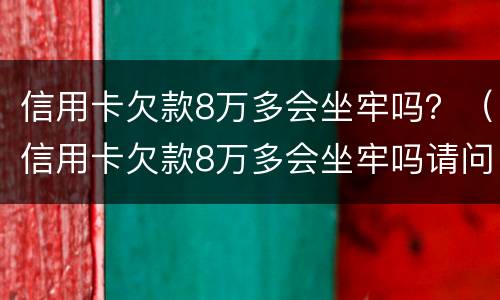 信用卡欠款8万多会坐牢吗？（信用卡欠款8万多会坐牢吗请问）