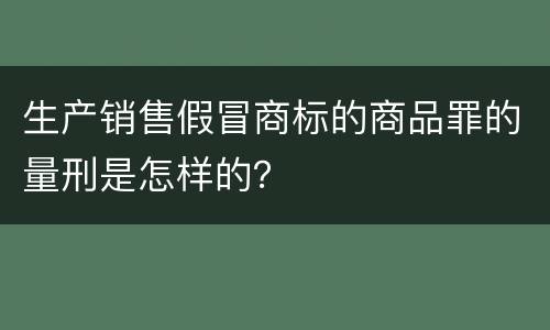 生产销售假冒商标的商品罪的量刑是怎样的？