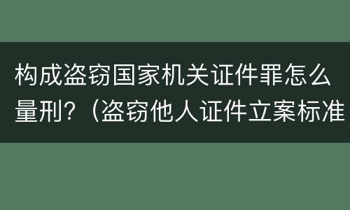 构成盗窃国家机关证件罪怎么量刑?（盗窃他人证件立案标准）